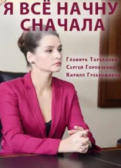 Глафира Тарханова и фильм Я все начну сначала (2021)